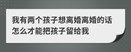 我有两个孩子想离婚离婚的话怎么才能把孩子留给我