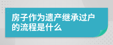 房子作为遗产继承过户的流程是什么