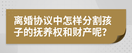 离婚协议中怎样分割孩子的抚养权和财产呢？