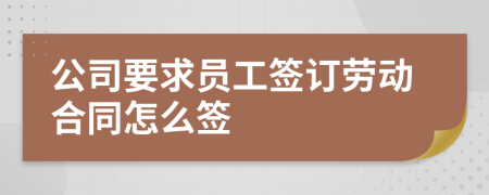 公司要求员工签订劳动合同怎么签