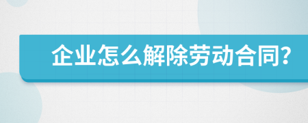 企业怎么解除劳动合同？