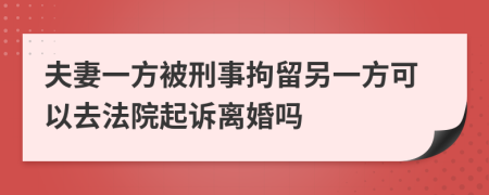 夫妻一方被刑事拘留另一方可以去法院起诉离婚吗