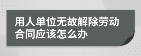 用人单位无故解除劳动合同应该怎么办