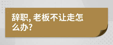 辞职, 老板不让走怎么办?
