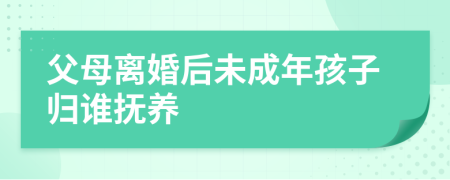 父母离婚后未成年孩子归谁抚养