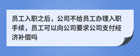 员工入职之后，公司不给员工办理入职手续，员工可以向公司要求公司支付经济补偿吗