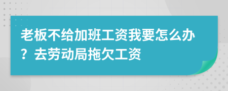 老板不给加班工资我要怎么办？去劳动局拖欠工资