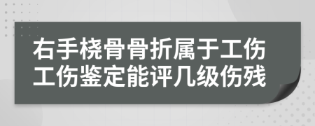 右手桡骨骨折属于工伤工伤鉴定能评几级伤残