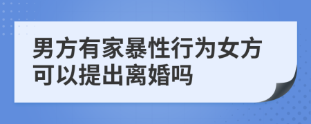 男方有家暴性行为女方可以提出离婚吗