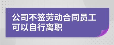 公司不签劳动合同员工可以自行离职