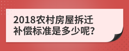 2018农村房屋拆迁补偿标准是多少呢？