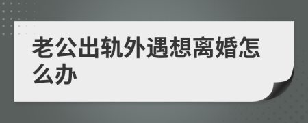 老公出轨外遇想离婚怎么办