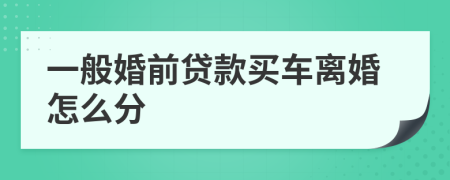 一般婚前贷款买车离婚怎么分