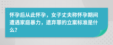 怀孕后从此怀孕，女子丈夫称怀孕期间遭遇家庭暴力，遗弃罪的立案标准是什么？