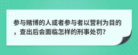 参与赌博的人或者参与者以营利为目的，查出后会面临怎样的刑事处罚？