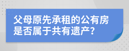 父母原先承租的公有房是否属于共有遗产？