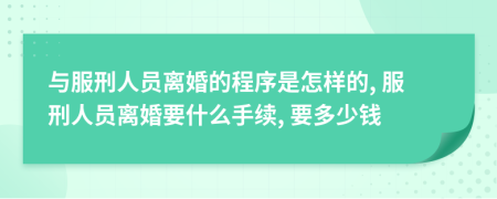 与服刑人员离婚的程序是怎样的, 服刑人员离婚要什么手续, 要多少钱