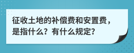 征收土地的补偿费和安置费，是指什么？有什么规定？