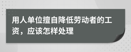 用人单位擅自降低劳动者的工资，应该怎样处理