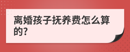 离婚孩子抚养费怎么算的?