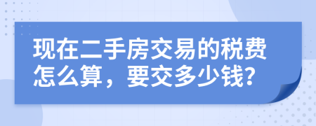 现在二手房交易的税费怎么算，要交多少钱？