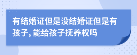 有结婚证但是没结婚证但是有孩子, 能给孩子抚养权吗