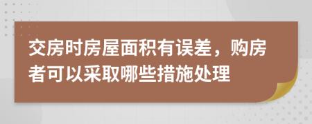 交房时房屋面积有误差，购房者可以采取哪些措施处理