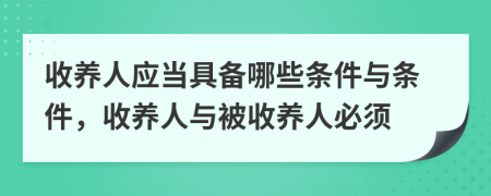 收养人应当具备哪些条件与条件，收养人与被收养人必须