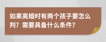 如果离婚时有两个孩子要怎么判？需要具备什么条件？