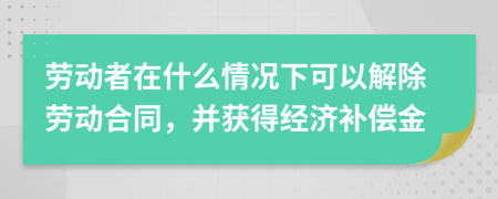 劳动者在什么情况下可以解除劳动合同，并获得经济补偿金