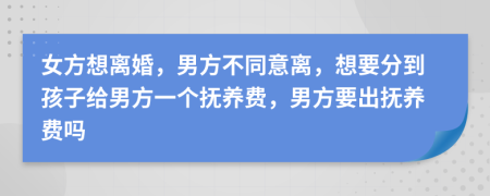 女方想离婚，男方不同意离，想要分到孩子给男方一个抚养费，男方要出抚养费吗