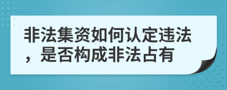 非法集资如何认定违法，是否构成非法占有