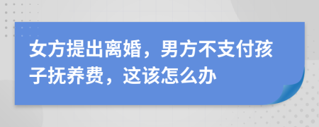 女方提出离婚，男方不支付孩子抚养费，这该怎么办