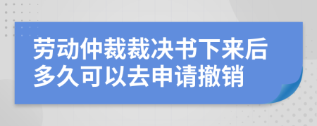 劳动仲裁裁决书下来后多久可以去申请撤销