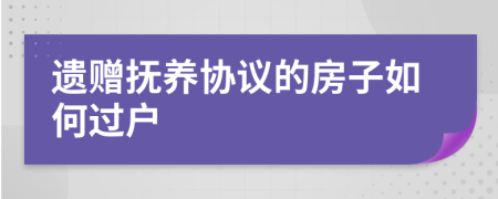 遗赠抚养协议的房子如何过户