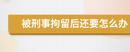 被刑事拘留后还要怎么办