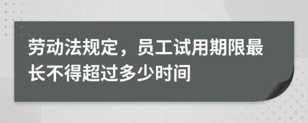 劳动法规定，员工试用期限最长不得超过多少时间