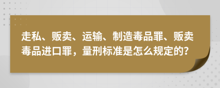 走私、贩卖、运输、制造毒品罪、贩卖毒品进口罪，量刑标准是怎么规定的？