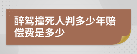 醉驾撞死人判多少年赔偿费是多少