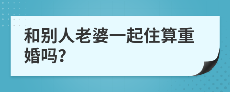 和别人老婆一起住算重婚吗？