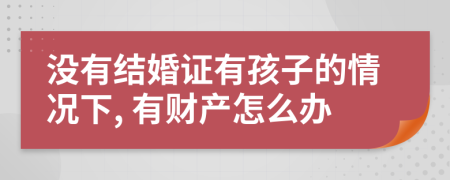 没有结婚证有孩子的情况下, 有财产怎么办