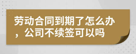 劳动合同到期了怎么办，公司不续签可以吗