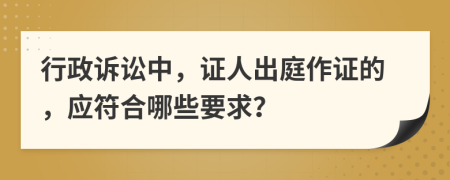 行政诉讼中，证人出庭作证的，应符合哪些要求？