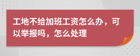 工地不给加班工资怎么办，可以举报吗，怎么处理