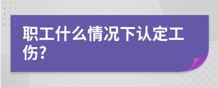 职工什么情况下认定工伤?