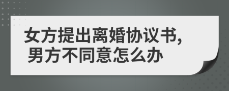 女方提出离婚协议书, 男方不同意怎么办