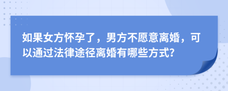 如果女方怀孕了，男方不愿意离婚，可以通过法律途径离婚有哪些方式？