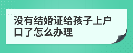 没有结婚证给孩子上户口了怎么办理