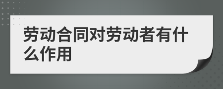 劳动合同对劳动者有什么作用