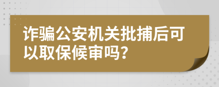 诈骗公安机关批捕后可以取保候审吗？